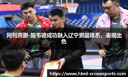 阿列克谢-施韦德成功融入辽宁男篮体系，表现出色