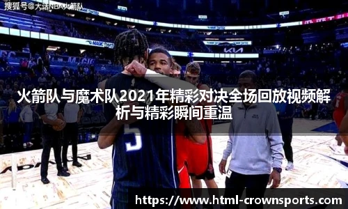 火箭队与魔术队2021年精彩对决全场回放视频解析与精彩瞬间重温