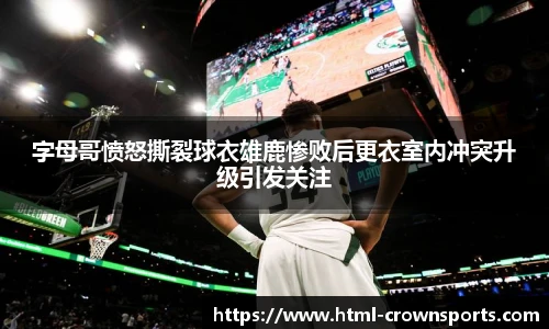 字母哥愤怒撕裂球衣雄鹿惨败后更衣室内冲突升级引发关注